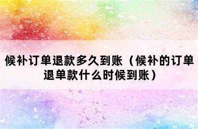 候补订单退款多久到账（候补的订单退单款什么时候到账）