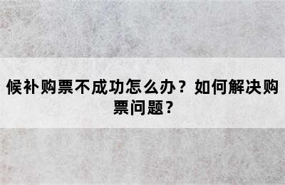 候补购票不成功怎么办？如何解决购票问题？