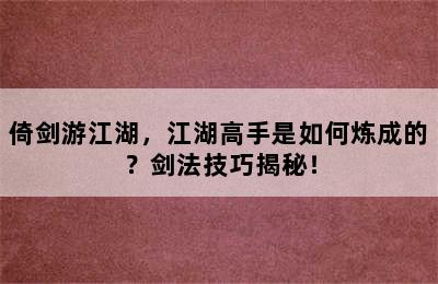 倚剑游江湖，江湖高手是如何炼成的？剑法技巧揭秘！