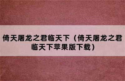 倚天屠龙之君临天下（倚天屠龙之君临天下苹果版下载）