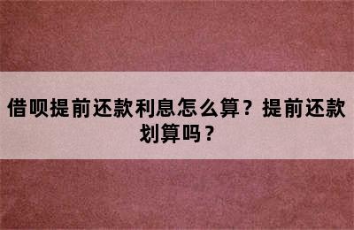 借呗提前还款利息怎么算？提前还款划算吗？