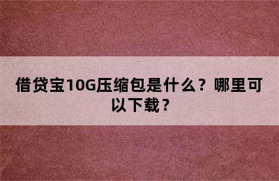 借贷宝10G压缩包是什么？哪里可以下载？