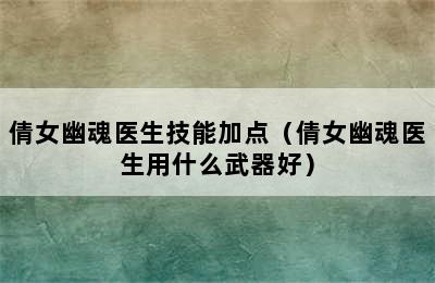 倩女幽魂医生技能加点（倩女幽魂医生用什么武器好）