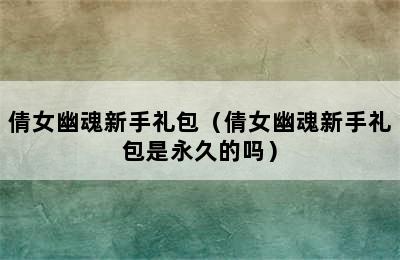 倩女幽魂新手礼包（倩女幽魂新手礼包是永久的吗）