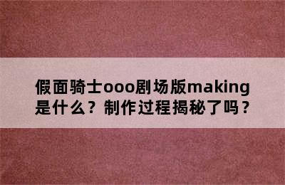 假面骑士ooo剧场版making是什么？制作过程揭秘了吗？