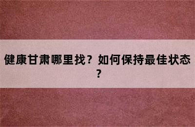 健康甘肃哪里找？如何保持最佳状态？