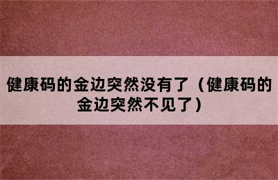 健康码的金边突然没有了（健康码的金边突然不见了）