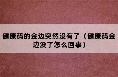 健康码的金边突然没有了（健康码金边没了怎么回事）