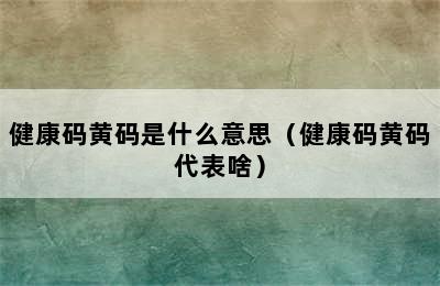 健康码黄码是什么意思（健康码黄码代表啥）