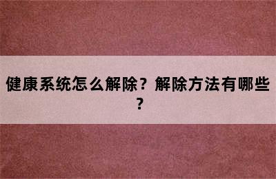 健康系统怎么解除？解除方法有哪些？