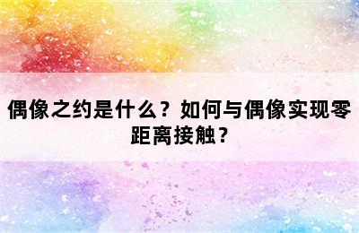 偶像之约是什么？如何与偶像实现零距离接触？