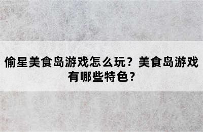 偷星美食岛游戏怎么玩？美食岛游戏有哪些特色？