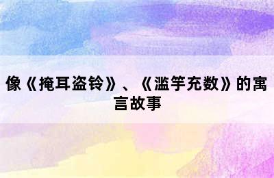 像《掩耳盗铃》、《滥竽充数》的寓言故事