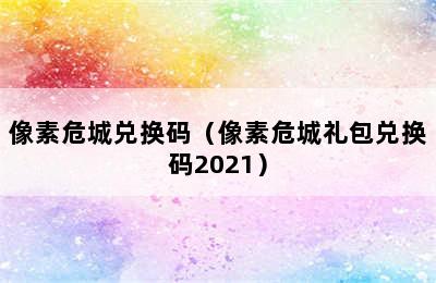 像素危城兑换码（像素危城礼包兑换码2021）