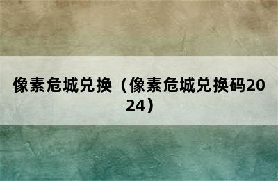 像素危城兑换（像素危城兑换码2024）