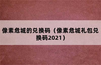 像素危城的兑换码（像素危城礼包兑换码2021）