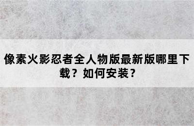 像素火影忍者全人物版最新版哪里下载？如何安装？