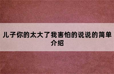 儿子你的太大了我害怕的说说的简单介绍