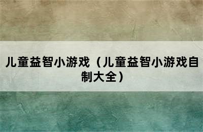 儿童益智小游戏（儿童益智小游戏自制大全）