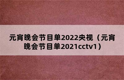 元宵晚会节目单2022央视（元宵晚会节目单2021cctv1）