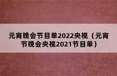 元宵晚会节目单2022央视（元宵节晚会央视2021节目单）