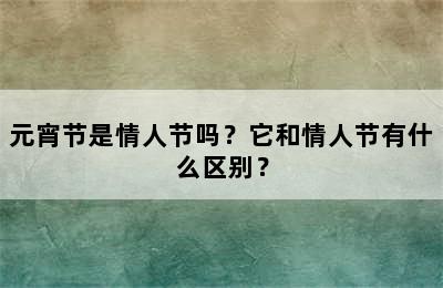 元宵节是情人节吗？它和情人节有什么区别？