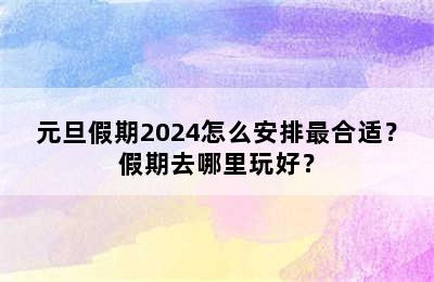 元旦假期2024怎么安排最合适？假期去哪里玩好？