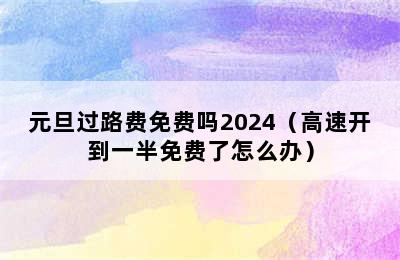 元旦过路费免费吗2024（高速开到一半免费了怎么办）