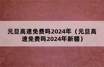 元旦高速免费吗2024年（元旦高速免费吗2024年新疆）