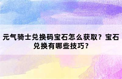 元气骑士兑换码宝石怎么获取？宝石兑换有哪些技巧？