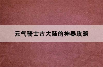 元气骑士古大陆的神器攻略