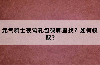 元气骑士夜莺礼包码哪里找？如何领取？