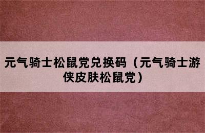 元气骑士松鼠党兑换码（元气骑士游侠皮肤松鼠党）