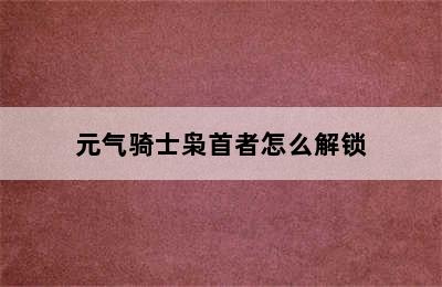 元气骑士枭首者怎么解锁