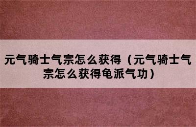 元气骑士气宗怎么获得（元气骑士气宗怎么获得龟派气功）
