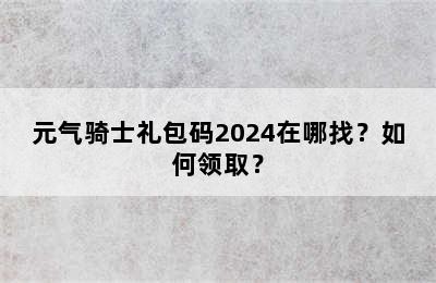 元气骑士礼包码2024在哪找？如何领取？