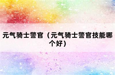 元气骑士警官（元气骑士警官技能哪个好）