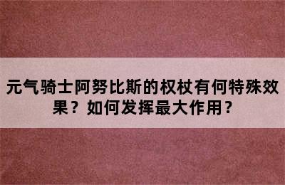 元气骑士阿努比斯的权杖有何特殊效果？如何发挥最大作用？