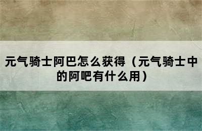 元气骑士阿巴怎么获得（元气骑士中的阿吧有什么用）