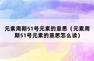 元素周期51号元素的意思（元素周期51号元素的意思怎么读）