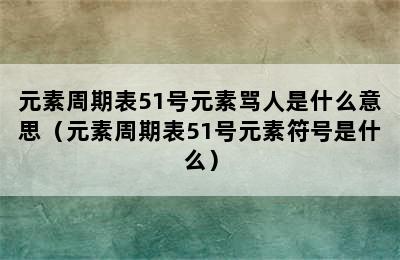 元素周期表51号元素骂人是什么意思（元素周期表51号元素符号是什么）