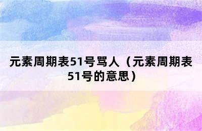 元素周期表51号骂人（元素周期表51号的意思）