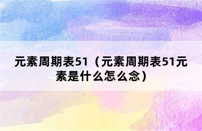 元素周期表51（元素周期表51元素是什么怎么念）