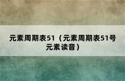 元素周期表51（元素周期表51号元素读音）