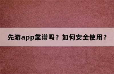 先游app靠谱吗？如何安全使用？
