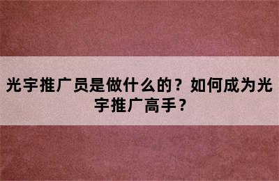 光宇推广员是做什么的？如何成为光宇推广高手？