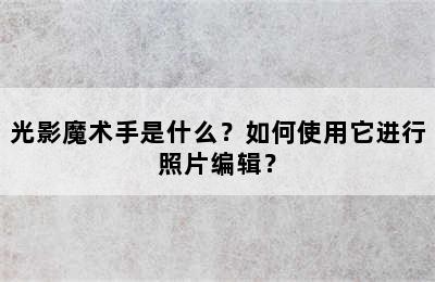 光影魔术手是什么？如何使用它进行照片编辑？