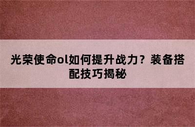 光荣使命ol如何提升战力？装备搭配技巧揭秘