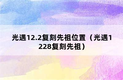 光遇12.2复刻先祖位置（光遇1228复刻先祖）