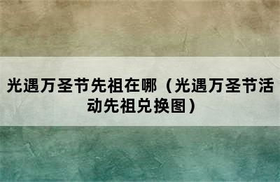 光遇万圣节先祖在哪（光遇万圣节活动先祖兑换图）